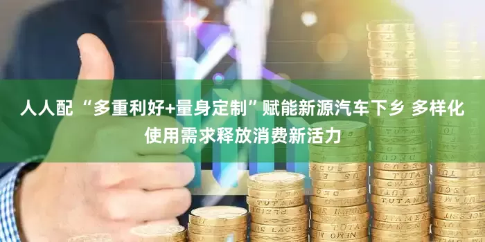 人人配 “多重利好+量身定制”赋能新源汽车下乡 多样化使用需求释放消费新活力