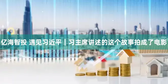 亿海智投 遇见习近平｜习主席讲述的这个故事拍成了电影
