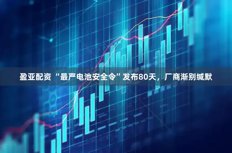 盈亚配资 “最严电池安全令”发布80天，厂商渐别缄默
