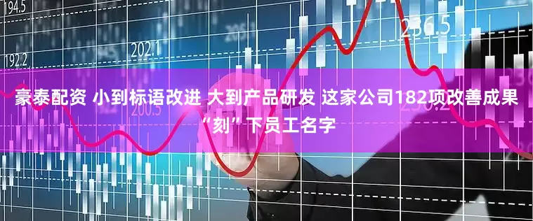 豪泰配资 小到标语改进 大到产品研发 这家公司182项改善成果“刻”下员工名字