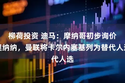 柳荷投资 迪马：摩纳哥初步询价奥纳纳，曼联将卡尔内塞基列为替代人选