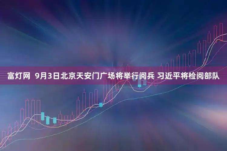 富灯网  9月3日北京天安门广场将举行阅兵 习近平将检阅部队