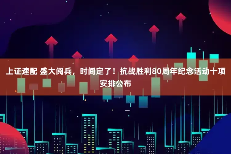 上证速配 盛大阅兵，时间定了！抗战胜利80周年纪念活动十项安排公布