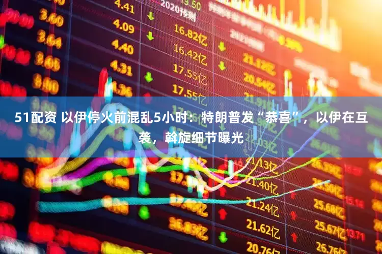 51配资 以伊停火前混乱5小时：特朗普发“恭喜”，以伊在互袭，斡旋细节曝光
