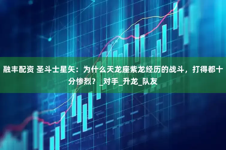 融丰配资 圣斗士星矢：为什么天龙座紫龙经历的战斗，打得都十分惨烈？_对手_升龙_队友