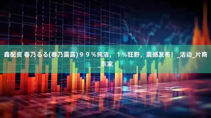 鑫配资 春乃るる(春乃露露)９９％纯洁，１％狂野，震撼发布！_活动_片商_东家