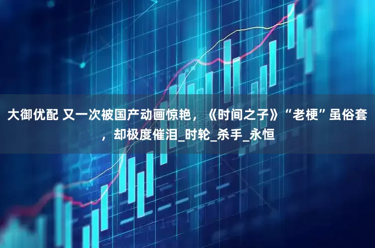 大御优配 又一次被国产动画惊艳，《时间之子》“老梗”虽俗套，却极度催泪_时轮_杀手_永恒