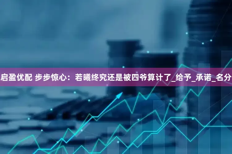 启盈优配 步步惊心：若曦终究还是被四爷算计了_给予_承诺_名分