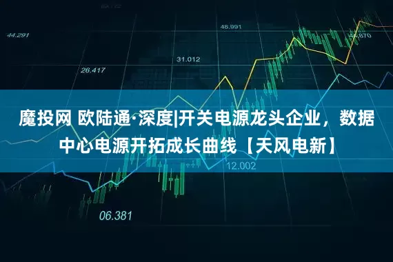 魔投网 欧陆通·深度|开关电源龙头企业，数据中心电源开拓成长曲线【天风电新】