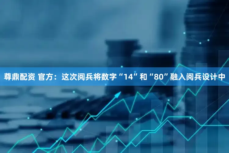 尊鼎配资 官方：这次阅兵将数字“14”和“80”融入阅兵设计中