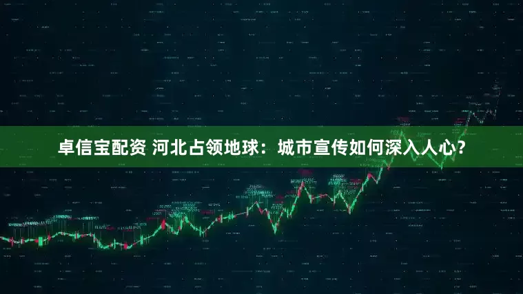 卓信宝配资 河北占领地球：城市宣传如何深入人心？