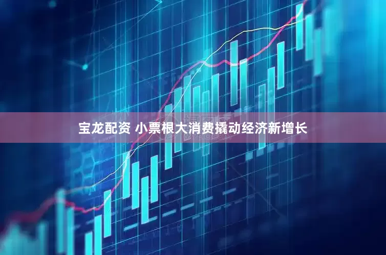 宝龙配资 小票根大消费撬动经济新增长