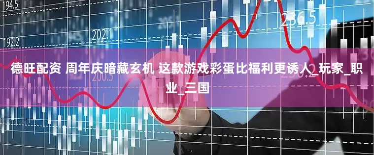 德旺配资 周年庆暗藏玄机 这款游戏彩蛋比福利更诱人_玩家_职业_三国