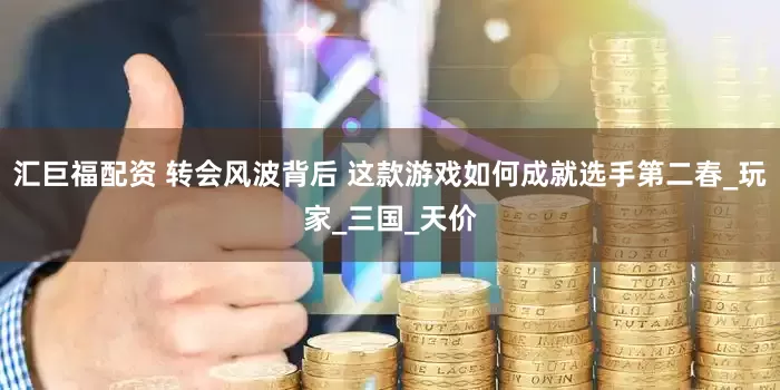 汇巨福配资 转会风波背后 这款游戏如何成就选手第二春_玩家_三国_天价