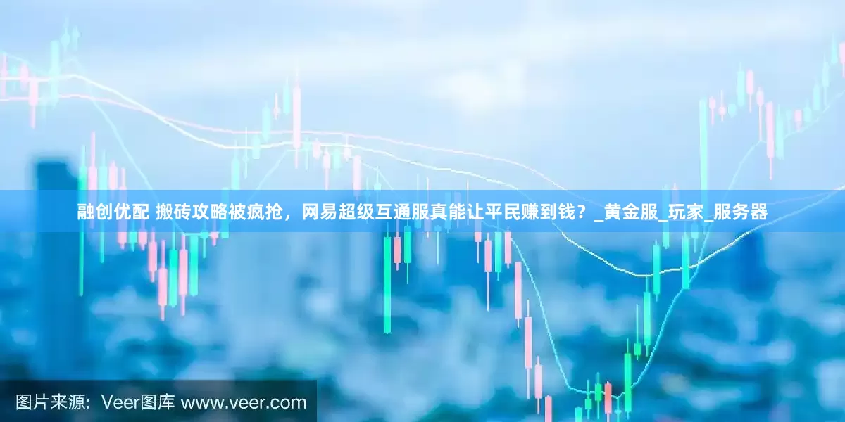 融创优配 搬砖攻略被疯抢，网易超级互通服真能让平民赚到钱？_黄金服_玩家_服务器