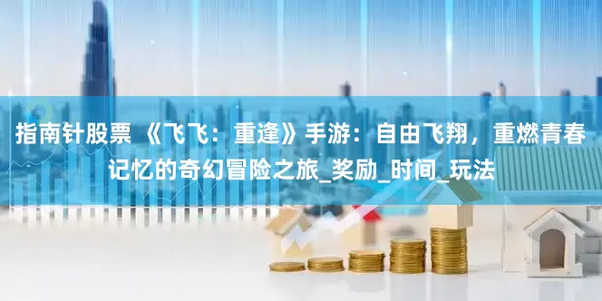 指南针股票 《飞飞：重逢》手游：自由飞翔，重燃青春记忆的奇幻冒险之旅_奖励_时间_玩法