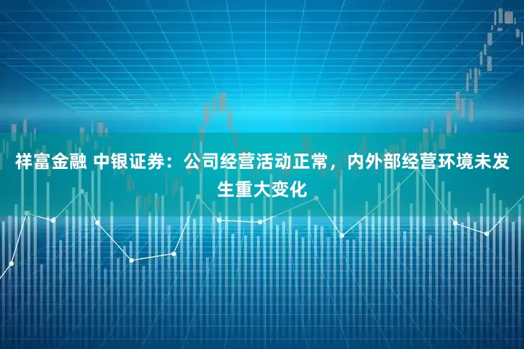 祥富金融 中银证券：公司经营活动正常，内外部经营环境未发生重大变化