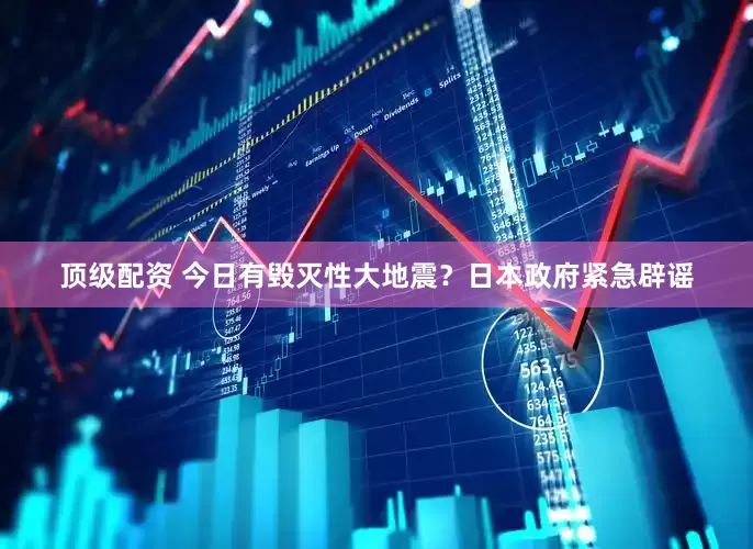 顶级配资 今日有毁灭性大地震？日本政府紧急辟谣