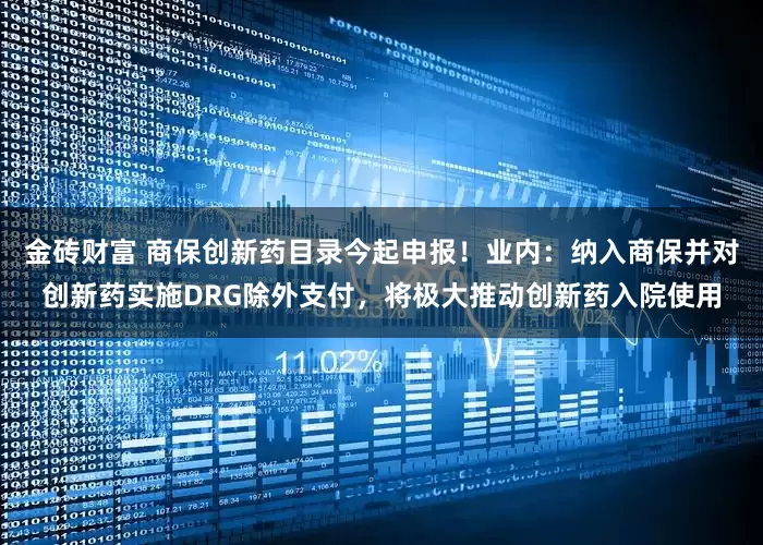 金砖财富 商保创新药目录今起申报！业内：纳入商保并对创新药实施DRG除外支付，将极大推动创新药入院使用