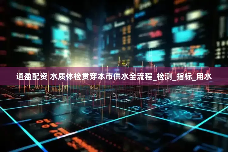 通盈配资 水质体检贯穿本市供水全流程_检测_指标_用水