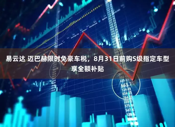 易云达 迈巴赫限时免豪车税，8月31日前购S级指定车型享全额补贴