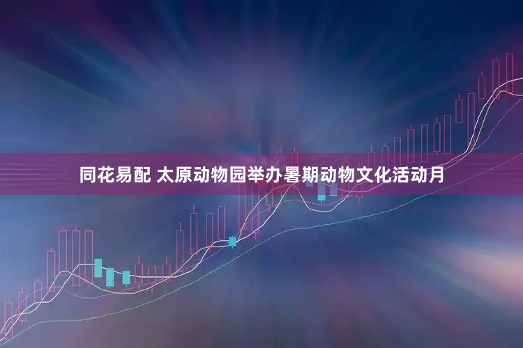 同花易配 太原动物园举办暑期动物文化活动月