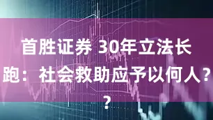 首胜证券 30年立法长跑：社会救助应予以何人？