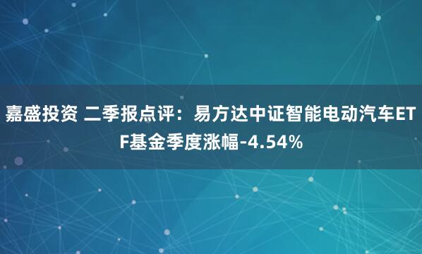 嘉盛投资 二季报点评：易方达中证智能电动汽车ETF基金季度涨幅-4.54%