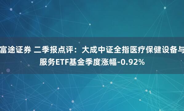 富途证券 二季报点评：大成中证全指医疗保健设备与服务ETF基金季度涨幅-0.92%