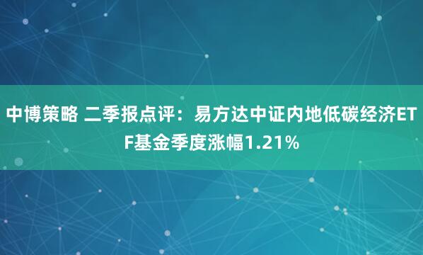 中博策略 二季报点评：易方达中证内地低碳经济ETF基金季度涨幅1.21%
