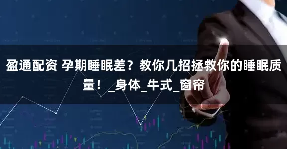 盈通配资 孕期睡眠差？教你几招拯救你的睡眠质量！_身体_牛式_窗帘