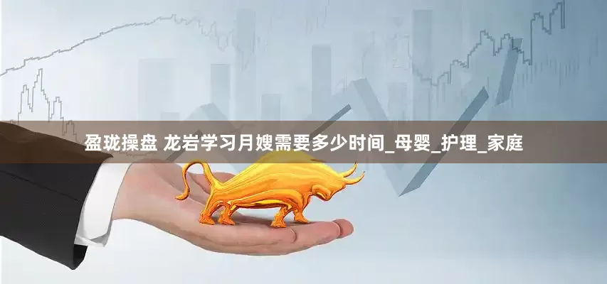 盈珑操盘 龙岩学习月嫂需要多少时间_母婴_护理_家庭