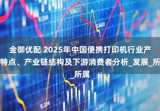 金御优配 2025年中国便携打印机行业产品特点、产业链结构及下游消费者分析_发展_所属