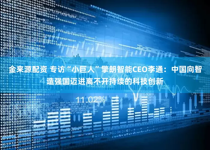 金来源配资 专访“小巨人”擎朗智能CEO李通：中国向智造强国迈进离不开持续的科技创新