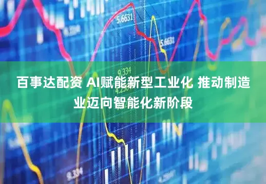百事达配资 AI赋能新型工业化 推动制造业迈向智能化新阶段