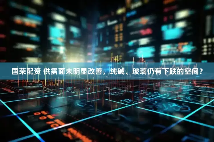国荣配资 供需面未明显改善，纯碱、玻璃仍有下跌的空间？