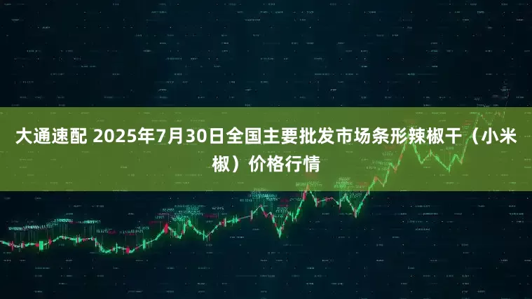 大通速配 2025年7月30日全国主要批发市场条形辣椒干(小米椒)价格行情