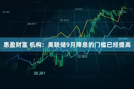 惠盈财富 机构：美联储9月降息的门槛已经提高
