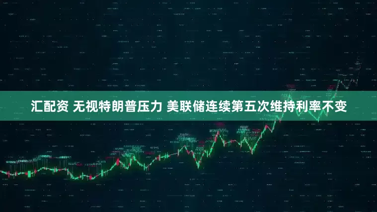 汇配资 无视特朗普压力 美联储连续第五次维持利率不变