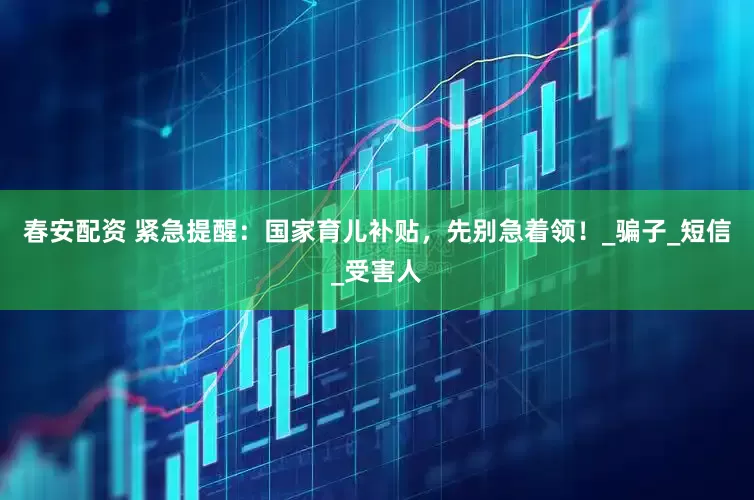 春安配资 紧急提醒：国家育儿补贴，先别急着领！_骗子_短信_受害人