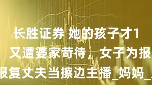 长胜证券 她的孩子才16天就去世，又遭婆家苛待，女子为报复丈夫当擦边主播_妈妈_方式_结婚照