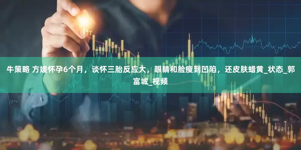牛策略 方媛怀孕6个月，谈怀三胎反应大，眼睛和脸瘦到凹陷，还皮肤蜡黄_状态_郭富城_视频