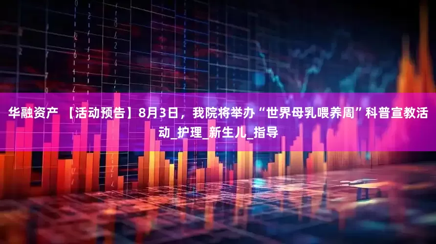华融资产 【活动预告】8月3日，我院将举办“世界母乳喂养周”科普宣教活动_护理_新生儿_指导