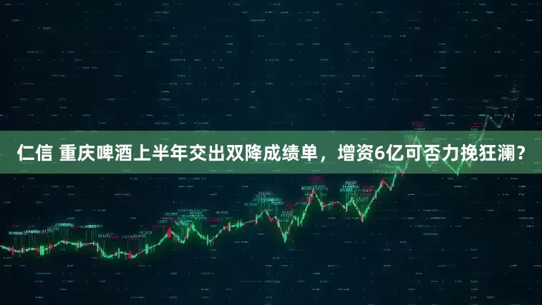 仁信 重庆啤酒上半年交出双降成绩单，增资6亿可否力挽狂澜？