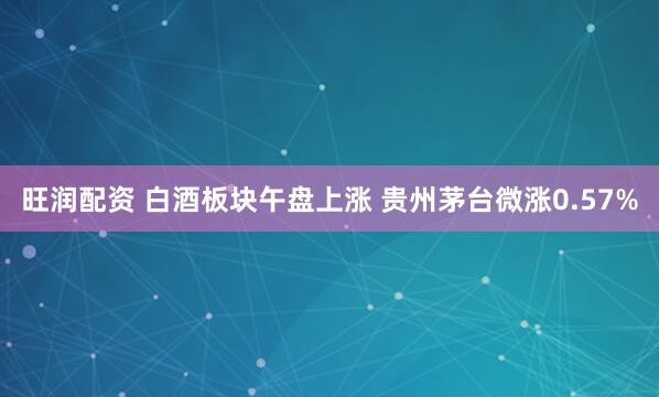 旺润配资 白酒板块午盘上涨 贵州茅台微涨0.57%
