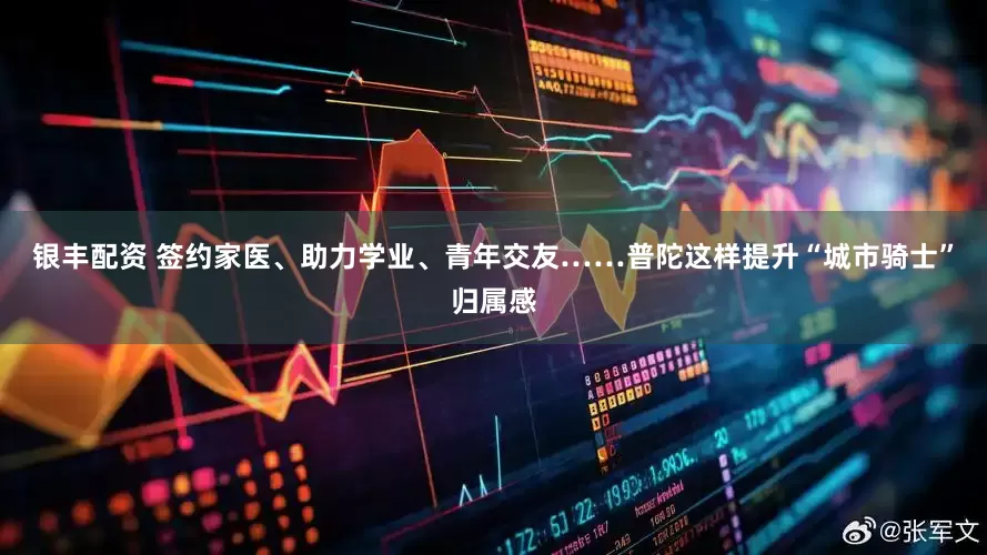 银丰配资 签约家医、助力学业、青年交友……普陀这样提升“城市骑士”归属感