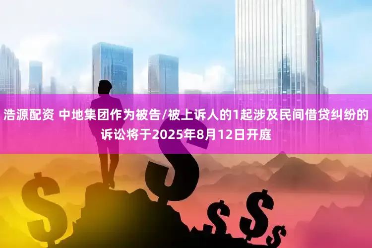 浩源配资 中地集团作为被告/被上诉人的1起涉及民间借贷纠纷的诉讼将于2025年8月12日开庭