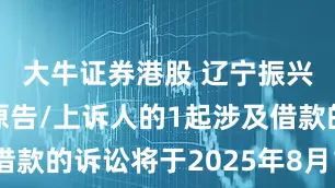 大牛证券港股 辽宁振兴银行作为原告/上诉人的1起涉及借款的诉讼将于2025年8月12日开庭