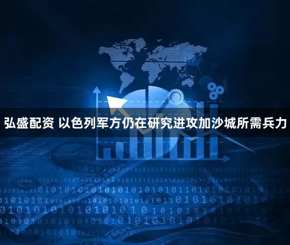 弘盛配资 以色列军方仍在研究进攻加沙城所需兵力
