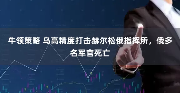 牛领策略 乌高精度打击赫尔松俄指挥所，俄多名军官死亡
